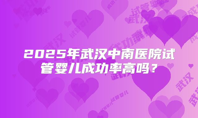 2025年武汉中南医院试管婴儿成功率高吗？