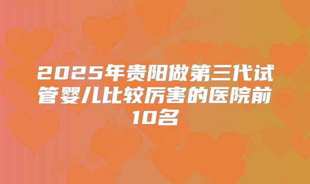 2025年贵阳做第三代试管婴儿比较厉害的医院前10名
