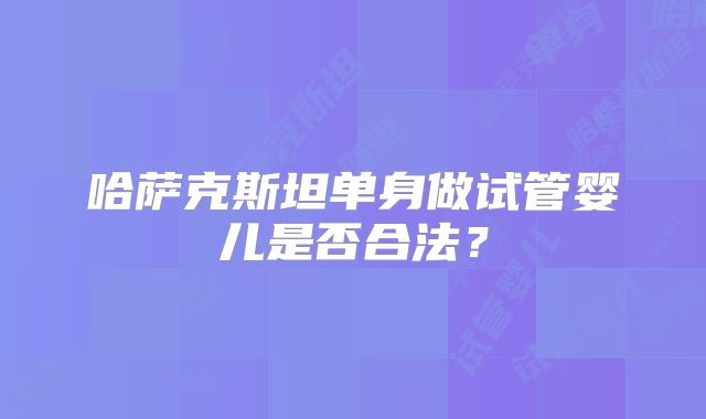 哈萨克斯坦单身做试管婴儿是否合法？
