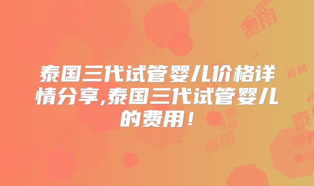 泰国三代试管婴儿价格详情分享,泰国三代试管婴儿的费用！