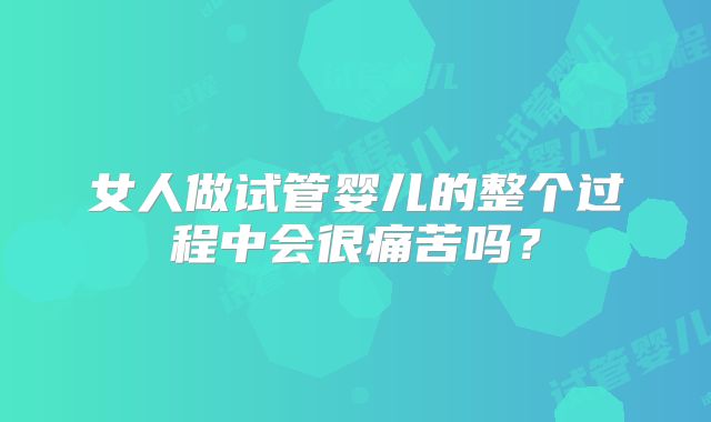 女人做试管婴儿的整个过程中会很痛苦吗？