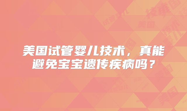 美国试管婴儿技术,真能避免宝宝遗传疾病吗?