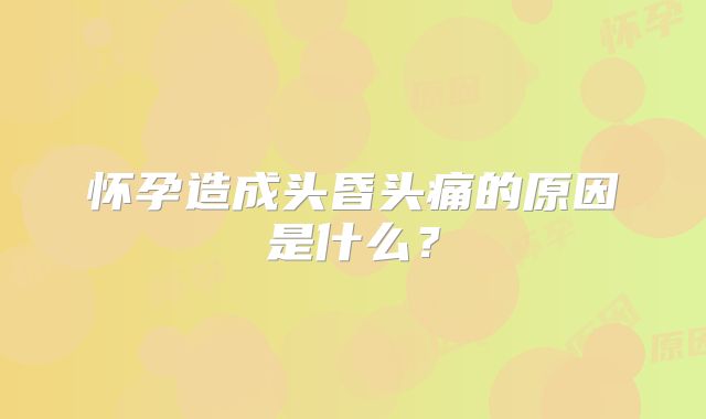 怀孕造成头昏头痛的原因是什么？