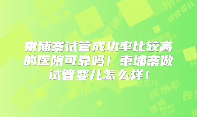 柬埔寨试管成功率比较高的医院可靠吗！柬埔寨做试管婴儿怎么样！