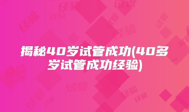 揭秘40岁试管成功(40多岁试管成功经验)
