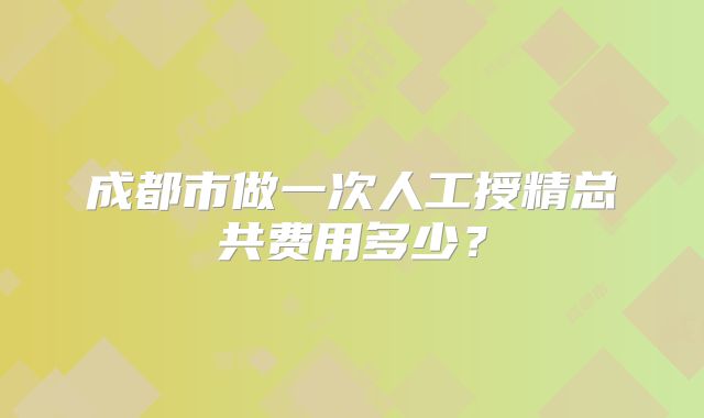 成都市做一次人工授精总共费用多少？