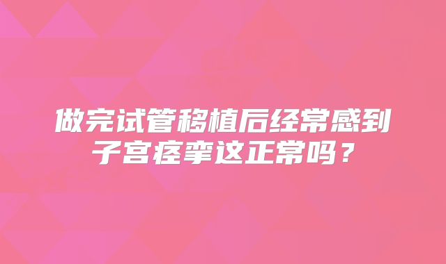做完试管移植后经常感到子宫痉挛这正常吗？