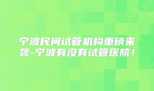 宁波民间试管机构重磅来袭-宁波有没有试管医院！