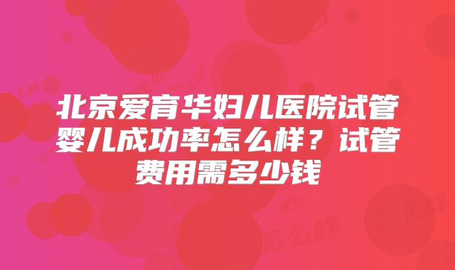 北京爱育华妇儿医院试管婴儿成功率怎么样？试管费用需多少钱