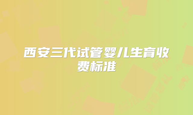 西安三代试管婴儿生育收费标准