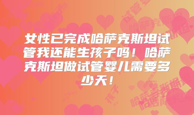 女性已完成哈萨克斯坦试管我还能生孩子吗！哈萨克斯坦做试管婴儿需要多少天！