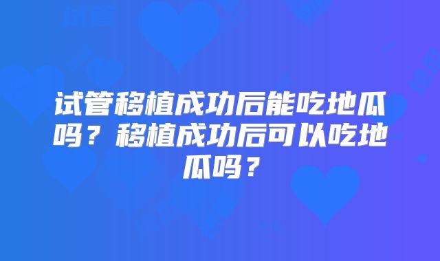 试管移植成功后能吃地瓜吗?移植成功后可以吃地瓜吗?