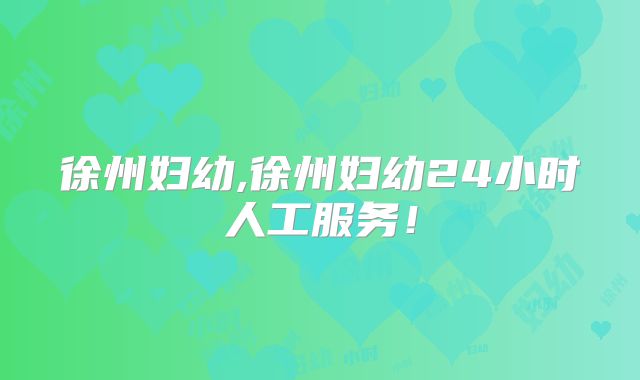 徐州妇幼,徐州妇幼24小时人工服务！