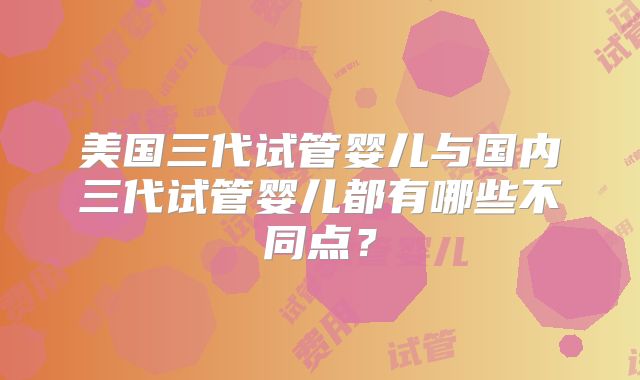 美国三代试管婴儿与国内三代试管婴儿都有哪些不同点?