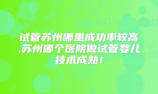 试管苏州哪里成功率较高,苏州哪个医院做试管婴儿技术成熟！