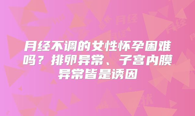 月经不调的女性怀孕困难吗？排卵异常、子宫内膜异常皆是诱因