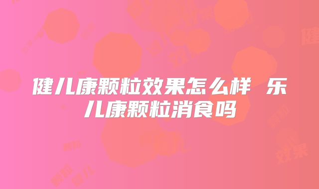 健儿康颗粒效果怎么样 乐儿康颗粒消食吗
