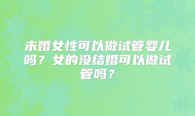 未婚女性可以做试管婴儿吗？女的没结婚可以做试管吗？