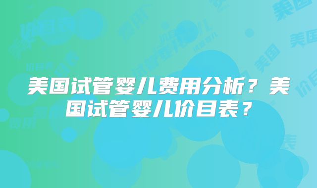 美国试管婴儿费用分析？美国试管婴儿价目表？