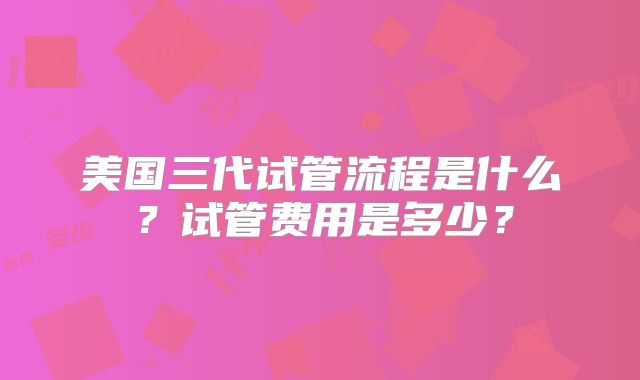 美国三代试管流程是什么?试管费用是多少?