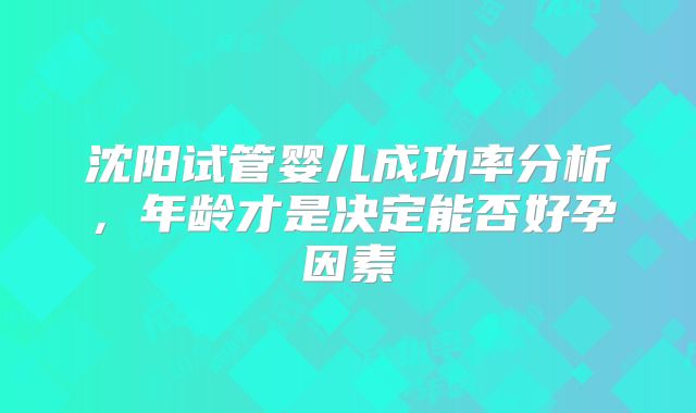 沈阳试管婴儿成功率分析，年龄才是决定能否好孕因素