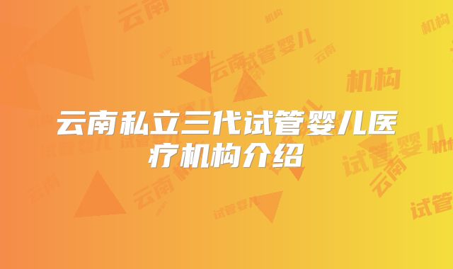 云南私立三代试管婴儿医疗机构介绍