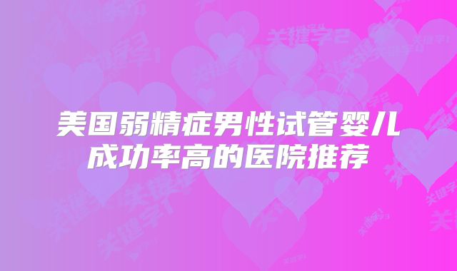 美国弱精症男性试管婴儿成功率高的医院推荐