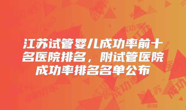 江苏试管婴儿成功率前十名医院排名，附试管医院成功率排名名单公布