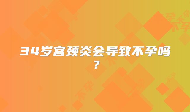 34岁宫颈炎会导致不孕吗？