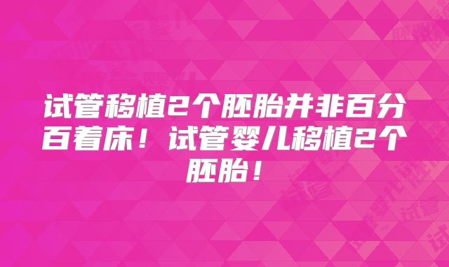 试管移植2个胚胎并非百分百着床！试管婴儿移植2个胚胎！