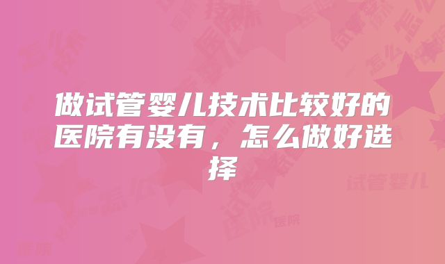 做试管婴儿技术比较好的医院有没有，怎么做好选择