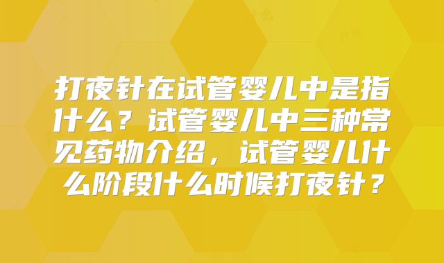 打夜针在试管婴儿中是指什么？试管婴儿中三种常见药物介绍，试管婴儿什么阶段什么时候打夜针？