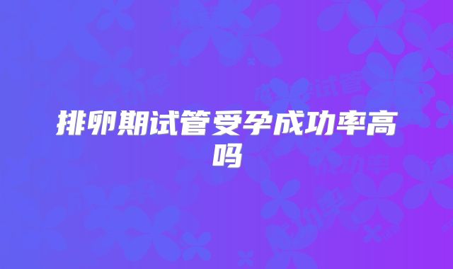 排卵期试管受孕成功率高吗