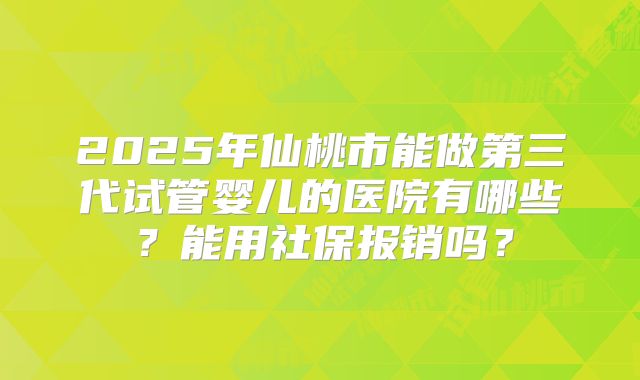 2025年仙桃市能做第三代试管婴儿的医院有哪些？能用社保报销吗？