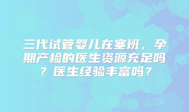 三代试管婴儿在塞班,孕期产检的医生资源充足吗?医生经验丰富吗?