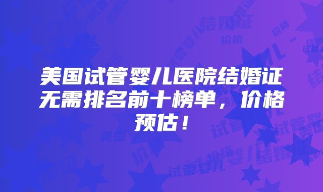 美国试管婴儿医院结婚证无需排名前十榜单，价格预估！