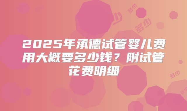 2025年承德试管婴儿费用大概要多少钱？附试管花费明细