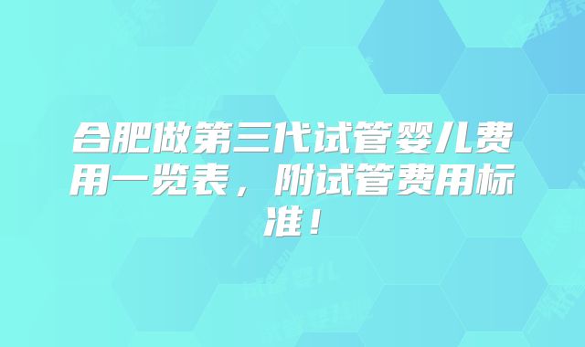 合肥做第三代试管婴儿费用一览表，附试管费用标准！