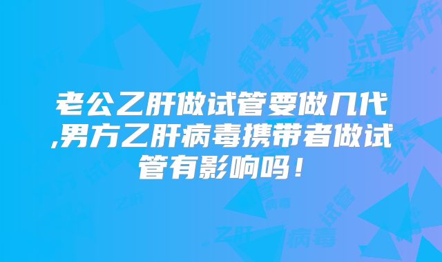 老公乙肝做试管要做几代,男方乙肝病毒携带者做试管有影响吗！