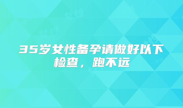 35岁女性备孕请做好以下检查，跑不远