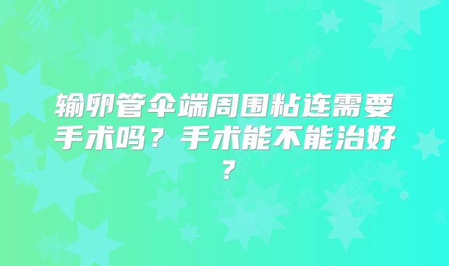 输卵管伞端周围粘连需要手术吗?手术能不能治好?