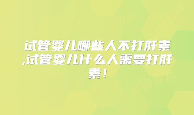 试管婴儿哪些人不打肝素,试管婴儿什么人需要打肝素！