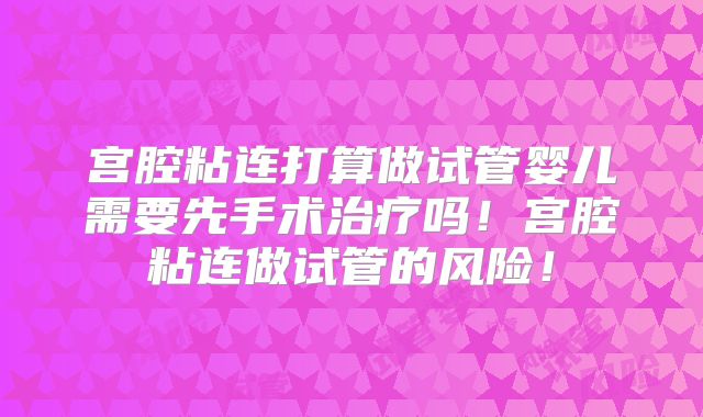 宫腔粘连打算做试管婴儿需要先手术治疗吗！宫腔粘连做试管的风险！