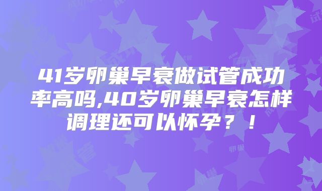 41岁卵巢早衰做试管成功率高吗,40岁卵巢早衰怎样调理还可以怀孕？！