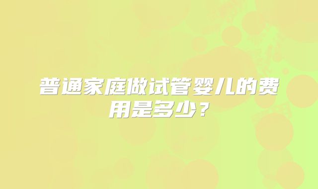 普通家庭做试管婴儿的费用是多少？
