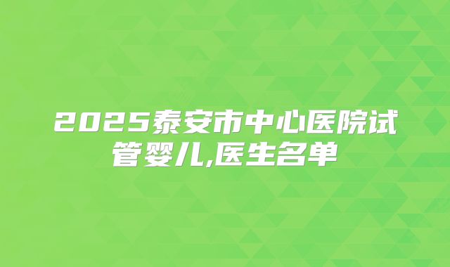 2025泰安市中心医院试管婴儿,医生名单