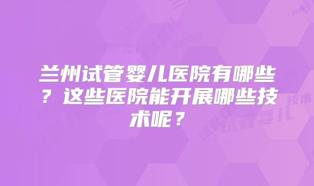 兰州试管婴儿医院有哪些？这些医院能开展哪些技术呢？