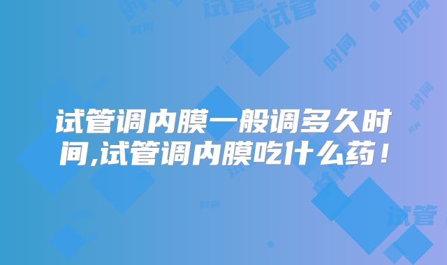 试管调内膜一般调多久时间,试管调内膜吃什么药!