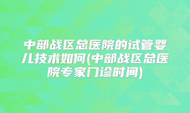 中部战区总医院的试管婴儿技术如何(中部战区总医院专家门诊时间)