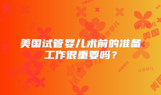 美国试管婴儿术前的准备工作很重要吗？